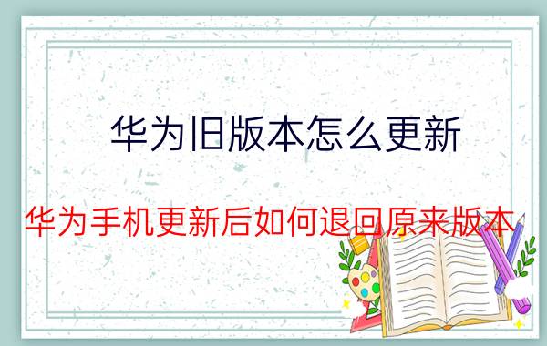 华为旧版本怎么更新 华为手机更新后如何退回原来版本？